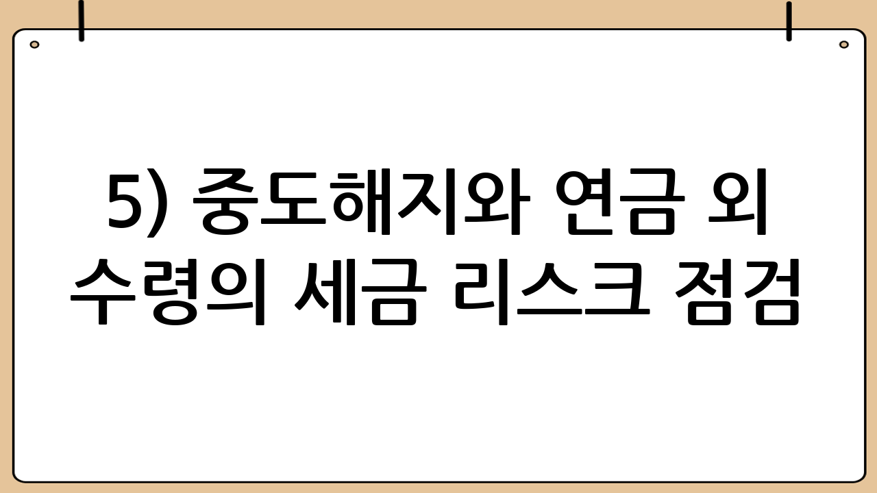 5) 중도해지와 연금 외 수령의 세금 리스크 점검