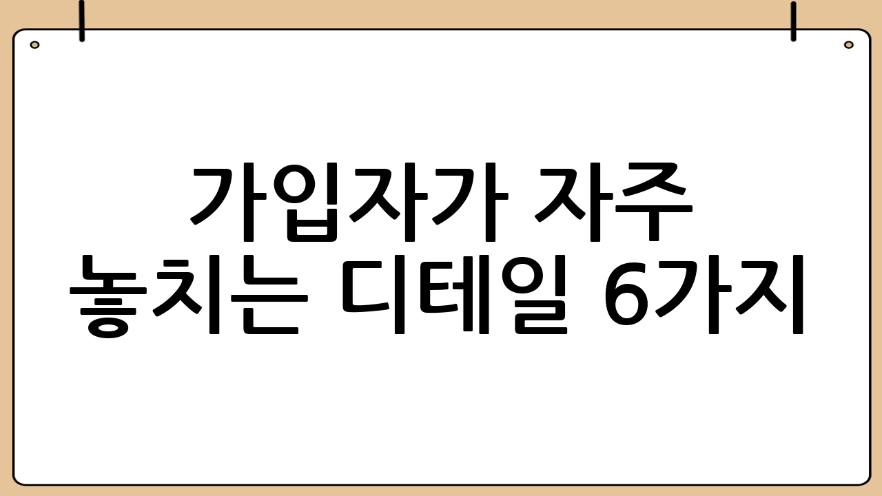 가입자가 자주 놓치는 디테일 6가지