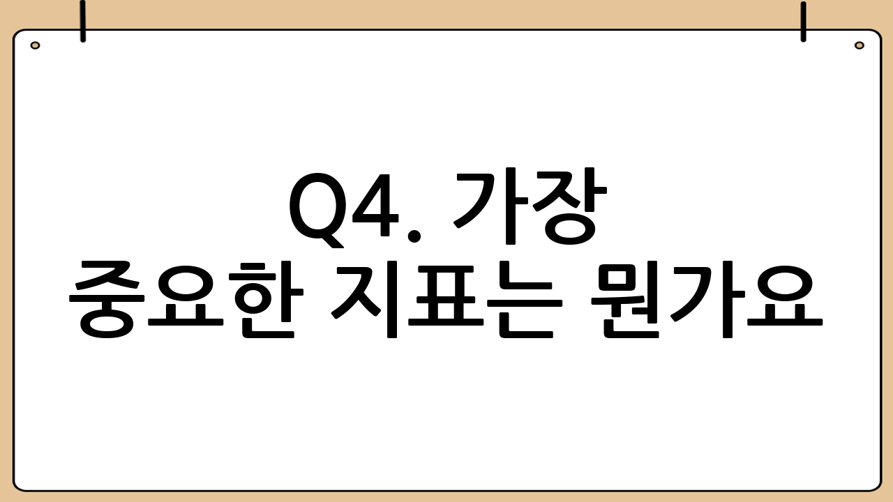 Q4. 가장 중요한 지표는 뭔가요?