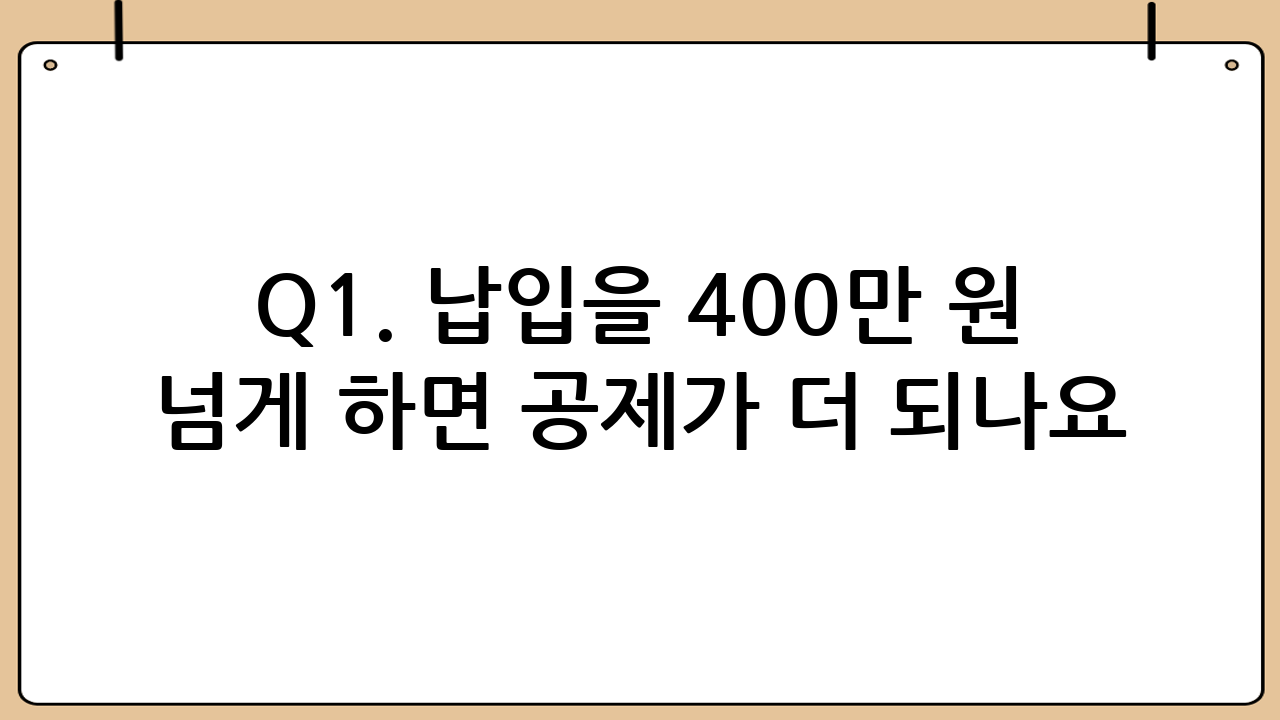 Q1. 납입을 400만 원 넘게 하면 공제가 더 되나요?