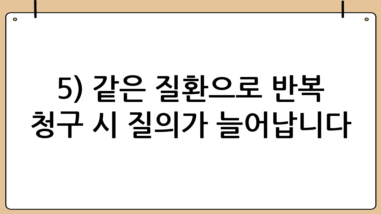 5) 같은 질환으로 반복 청구 시 질의가 늘어납니다