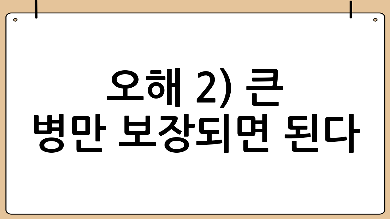 오해 2) “큰 병만 보장되면 된다”