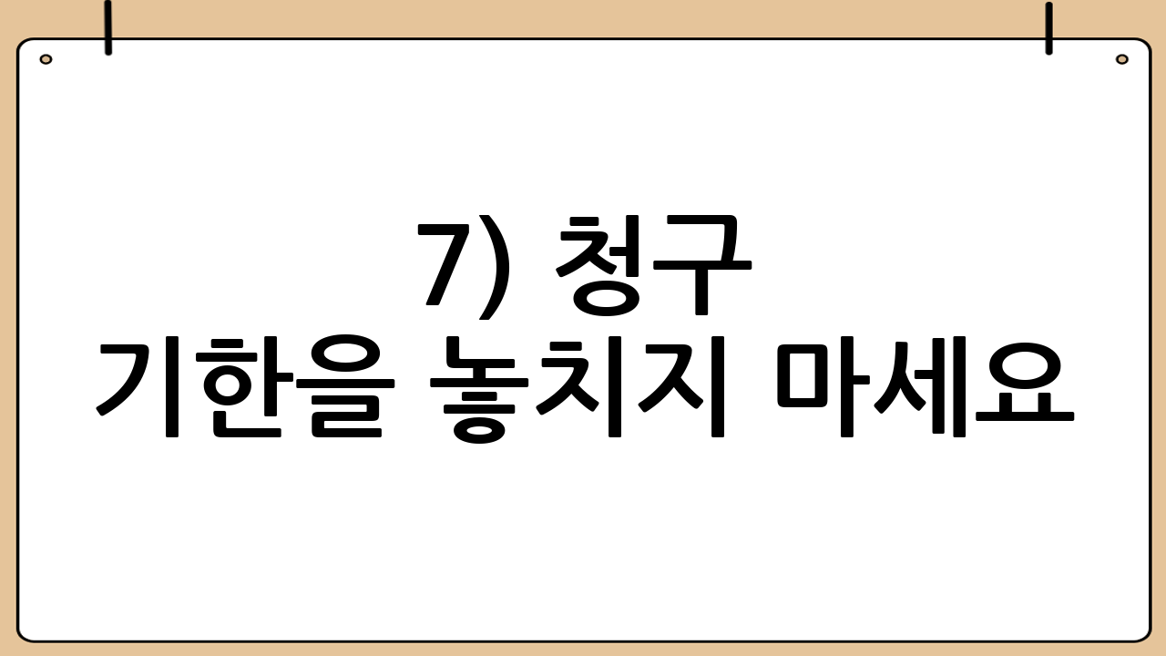 7) 청구 기한을 놓치지 마세요