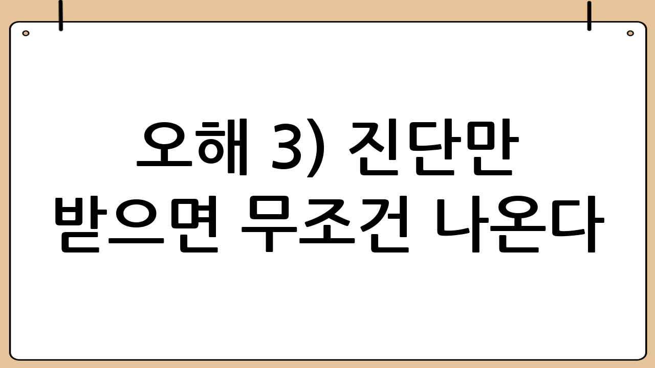 오해 3) “진단만 받으면 무조건 나온다”