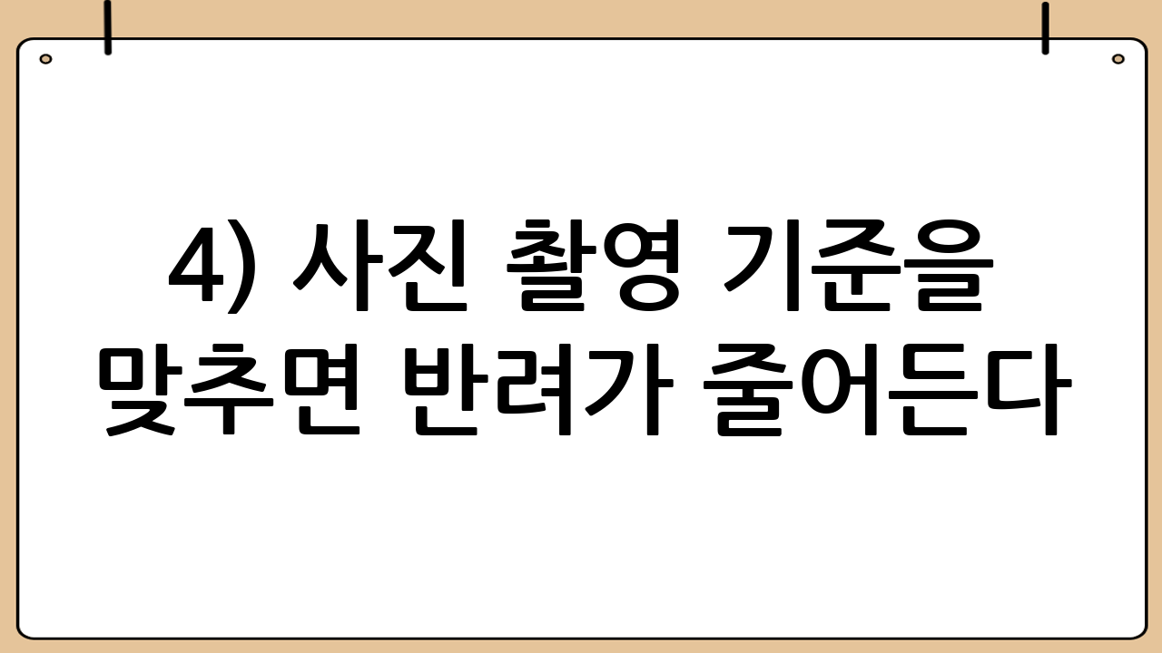4) 사진 촬영 기준을 맞추면 반려가 줄어든다