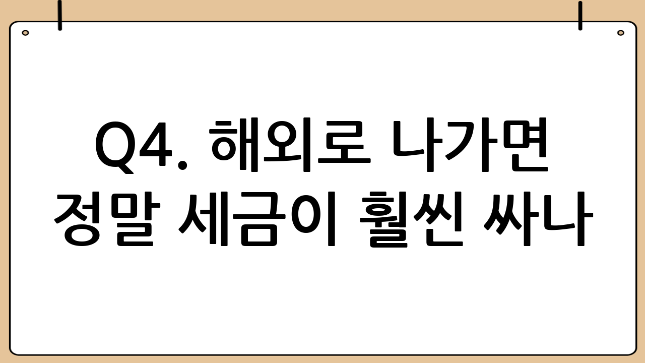 Q4. 해외로 나가면 정말 세금이 훨씬 싸나
