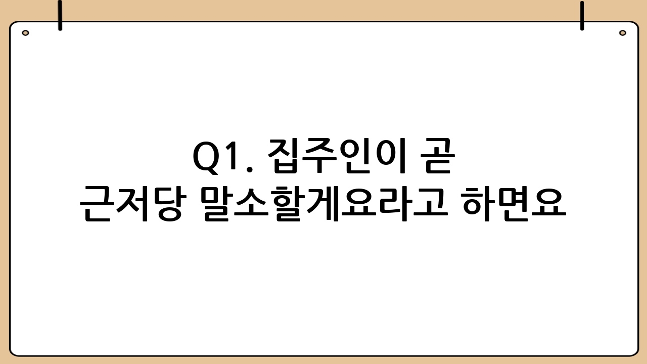 Q1. 집주인이 “곧 근저당 말소할게요”라고 하면요?
