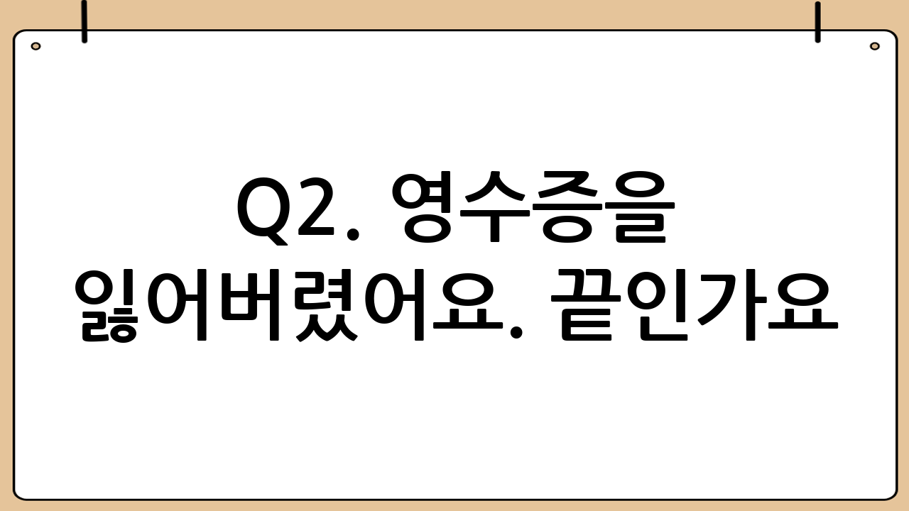 Q2. 영수증을 잃어버렸어요. 끝인가요?