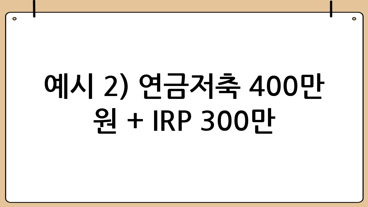 예시 2) 연금저축 400만 원 + IRP 300만 원